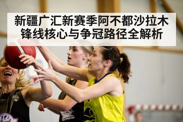 新疆广汇新赛季阿不都沙拉木锋线核心与争冠路径全解析