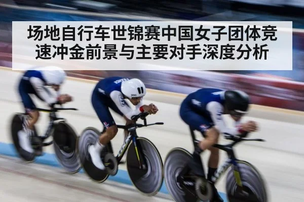 场地自行车世锦赛中国女子团体竞速冲金前景与主要对手深度分析