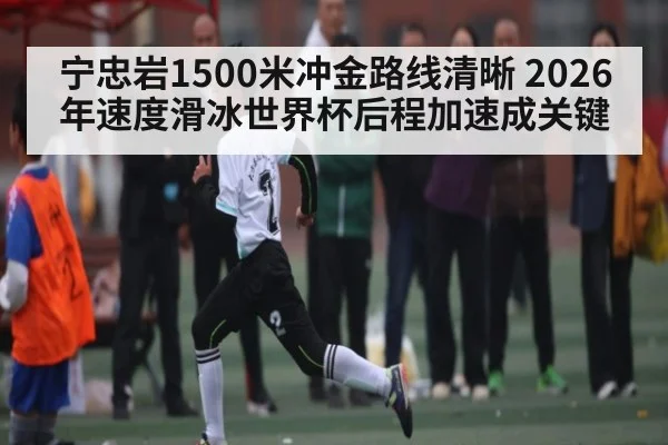宁忠岩1500米冲金路线清晰 2026年速度滑冰世界杯后程加速成关键