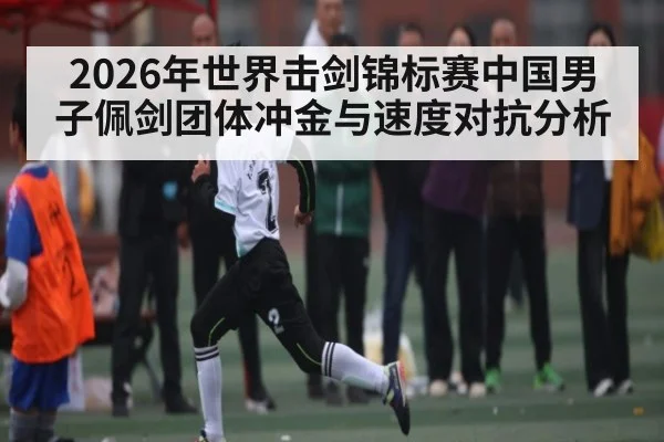 2026年世界击剑锦标赛中国男子佩剑团体冲金与速度对抗分析