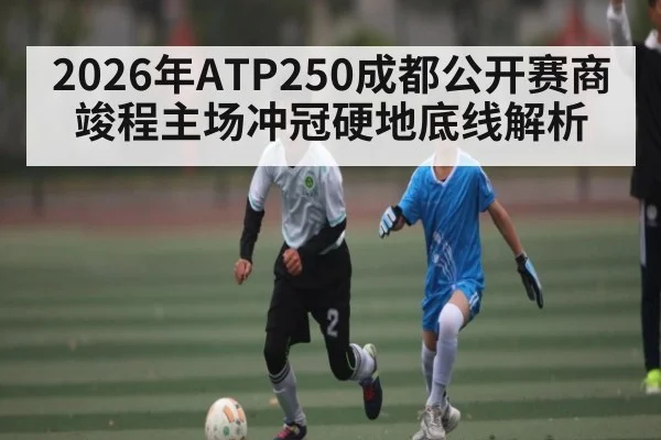 2026年ATP250成都公开赛商竣程主场冲冠硬地底线解析