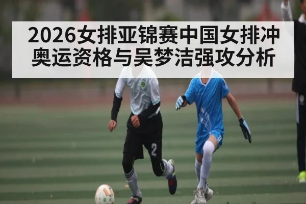 2026女排亚锦赛中国女排冲奥运资格与吴梦洁强攻分析