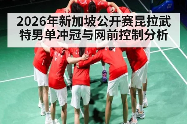 2026年新加坡公开赛昆拉武特男单冲冠与网前控制分析