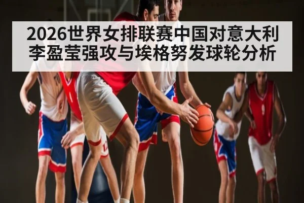 2026世界女排联赛中国对意大利李盈莹强攻与埃格努发球轮分析