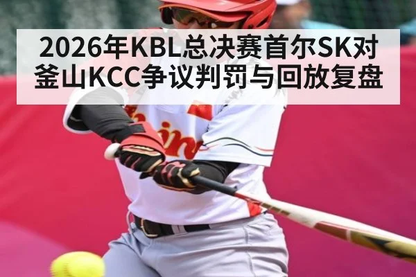 2026年KBL总决赛首尔SK对釜山KCC争议判罚与回放复盘